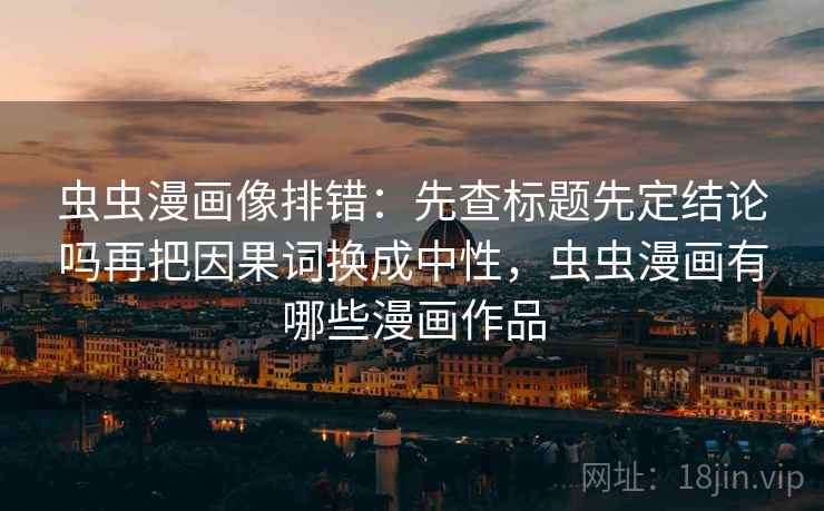 虫虫漫画像排错：先查标题先定结论吗再把因果词换成中性，虫虫漫画有哪些漫画作品