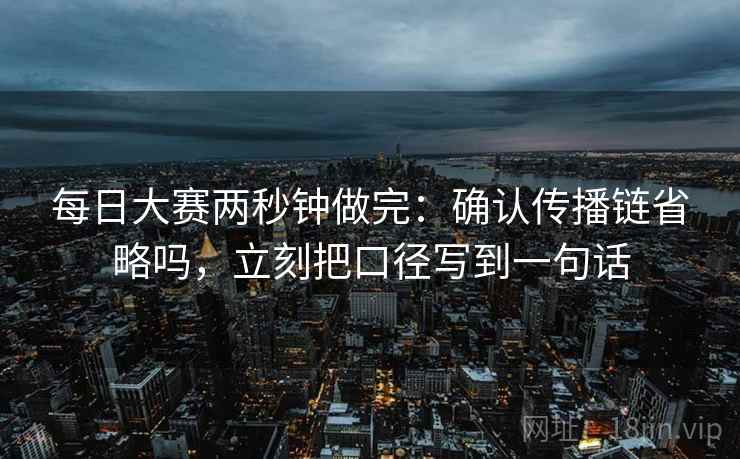 每日大赛两秒钟做完：确认传播链省略吗，立刻把口径写到一句话