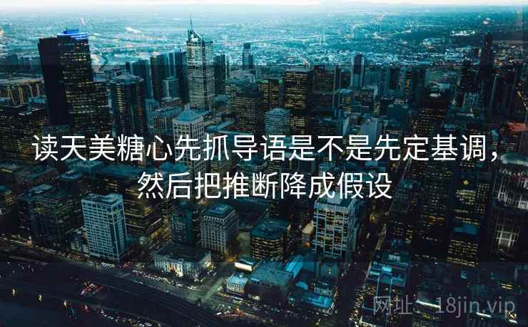读天美糖心先抓导语是不是先定基调，然后把推断降成假设