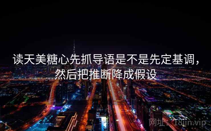 读天美糖心先抓导语是不是先定基调，然后把推断降成假设