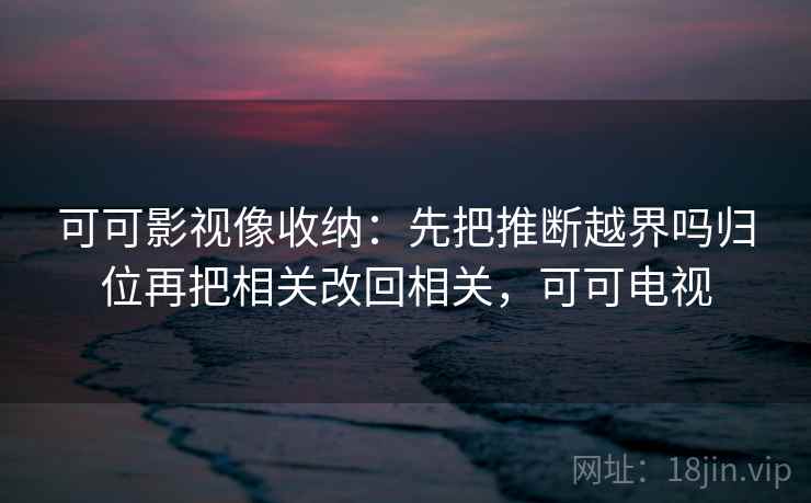 可可影视像收纳：先把推断越界吗归位再把相关改回相关，可可电视