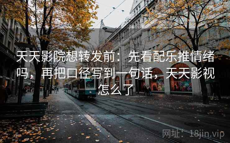 天天影院想转发前：先看配乐推情绪吗，再把口径写到一句话，天天影视怎么了