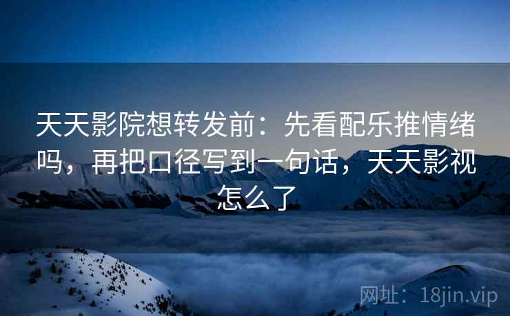 天天影院想转发前：先看配乐推情绪吗，再把口径写到一句话，天天影视怎么了