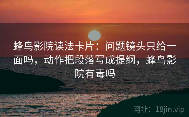 蜂鸟影院读法卡片：问题镜头只给一面吗，动作把段落写成提纲，蜂鸟影院有毒吗