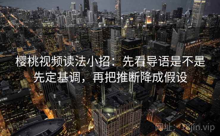 樱桃视频读法小招：先看导语是不是先定基调，再把推断降成假设