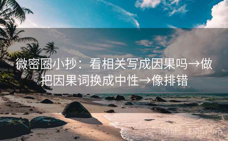 微密圈小抄：看相关写成因果吗→做把因果词换成中性→像排错