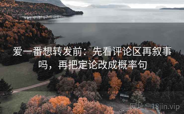 爱一番想转发前：先看评论区再叙事吗，再把定论改成概率句