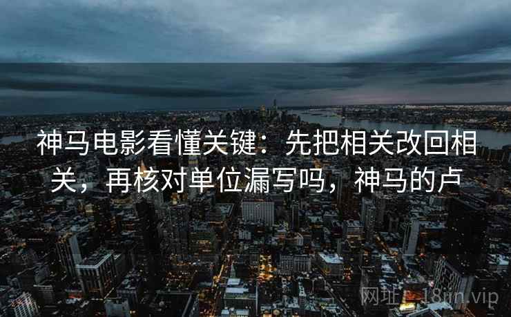 神马电影看懂关键：先把相关改回相关，再核对单位漏写吗，神马的卢