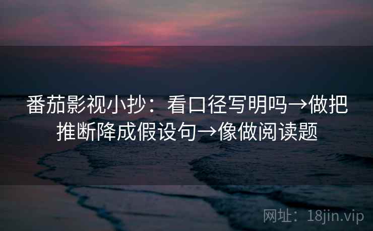 番茄影视小抄：看口径写明吗→做把推断降成假设句→像做阅读题