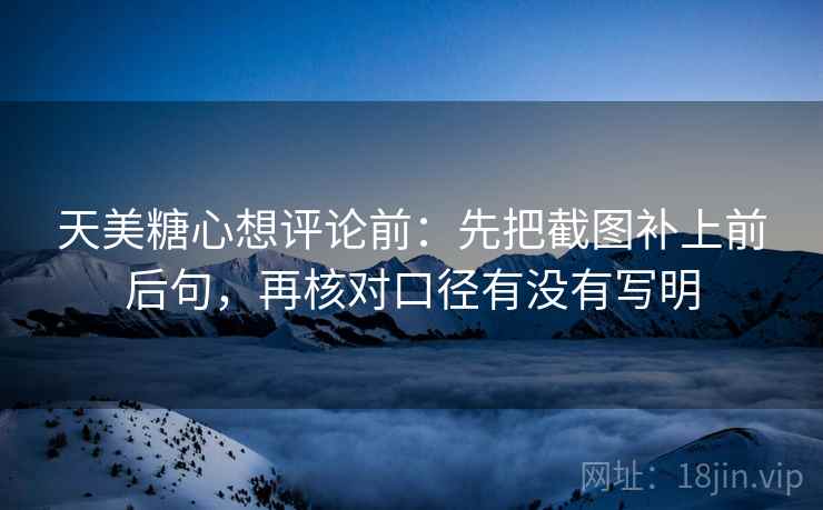 天美糖心想评论前：先把截图补上前后句，再核对口径有没有写明