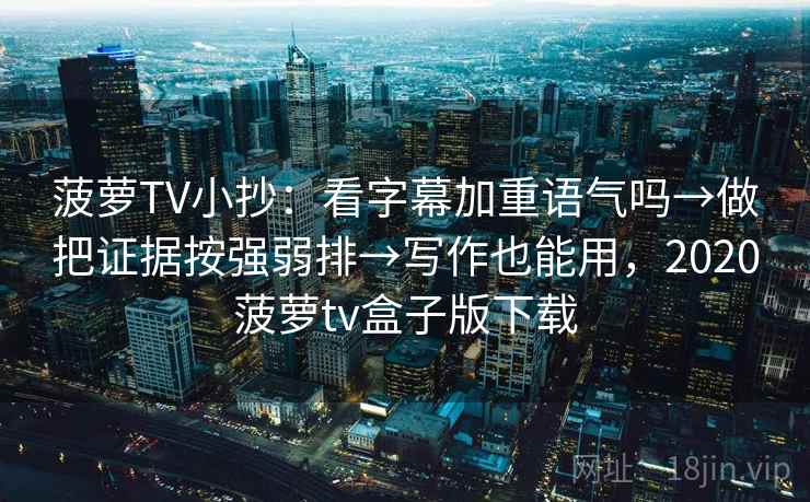 菠萝TV小抄：看字幕加重语气吗→做把证据按强弱排→写作也能用，2020菠萝tv盒子版下载