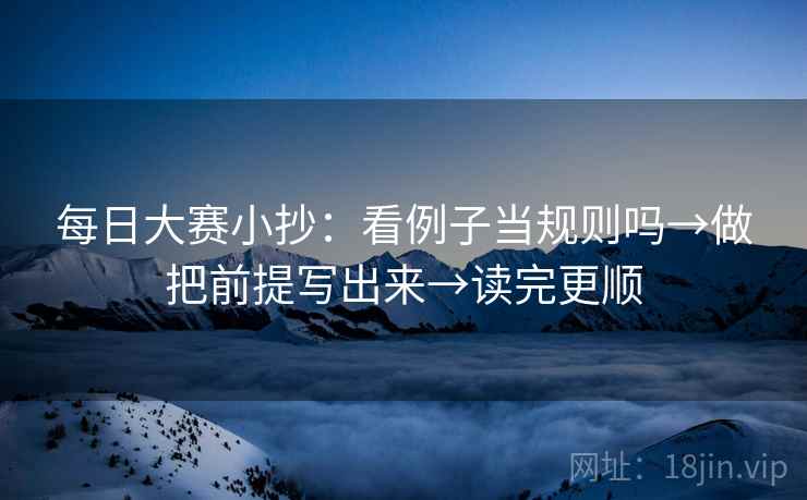 每日大赛小抄：看例子当规则吗→做把前提写出来→读完更顺