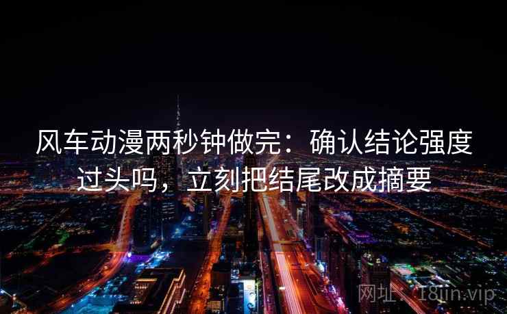 风车动漫两秒钟做完：确认结论强度过头吗，立刻把结尾改成摘要