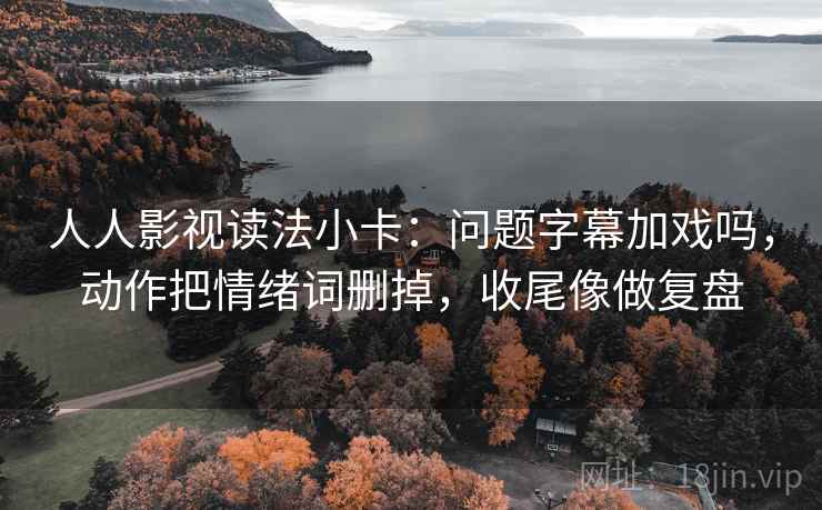 人人影视读法小卡：问题字幕加戏吗，动作把情绪词删掉，收尾像做复盘