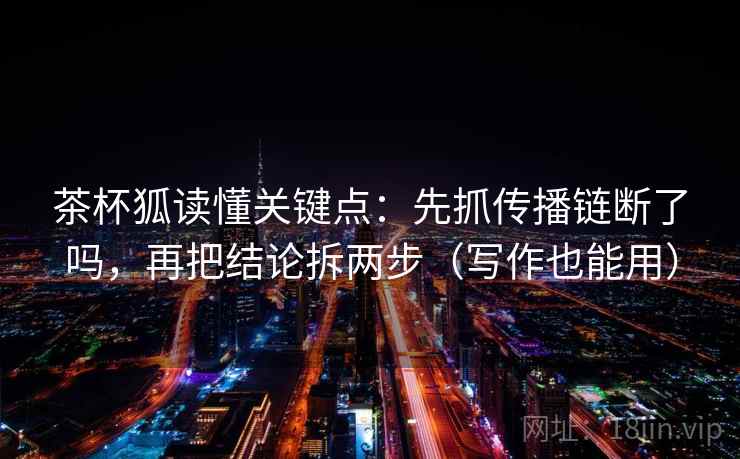 茶杯狐读懂关键点：先抓传播链断了吗，再把结论拆两步（写作也能用）