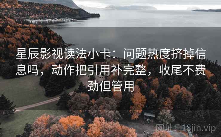 星辰影视读法小卡：问题热度挤掉信息吗，动作把引用补完整，收尾不费劲但管用