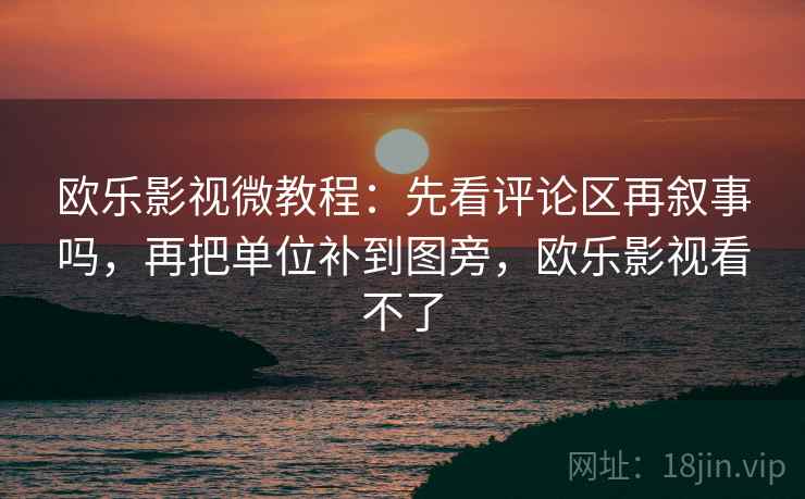 欧乐影视微教程：先看评论区再叙事吗，再把单位补到图旁，欧乐影视看不了