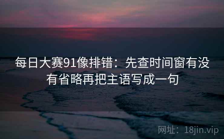 每日大赛91像排错：先查时间窗有没有省略再把主语写成一句