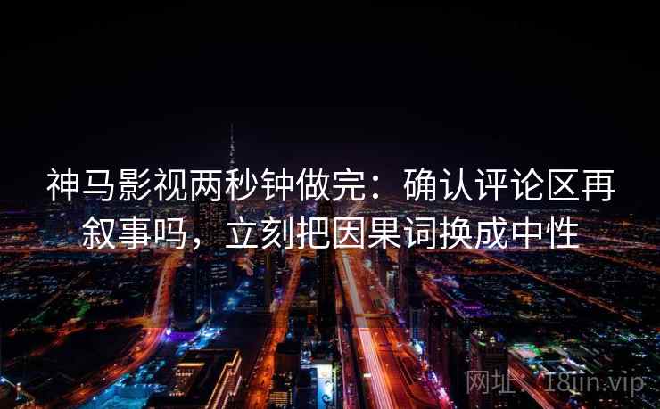 神马影视两秒钟做完：确认评论区再叙事吗，立刻把因果词换成中性