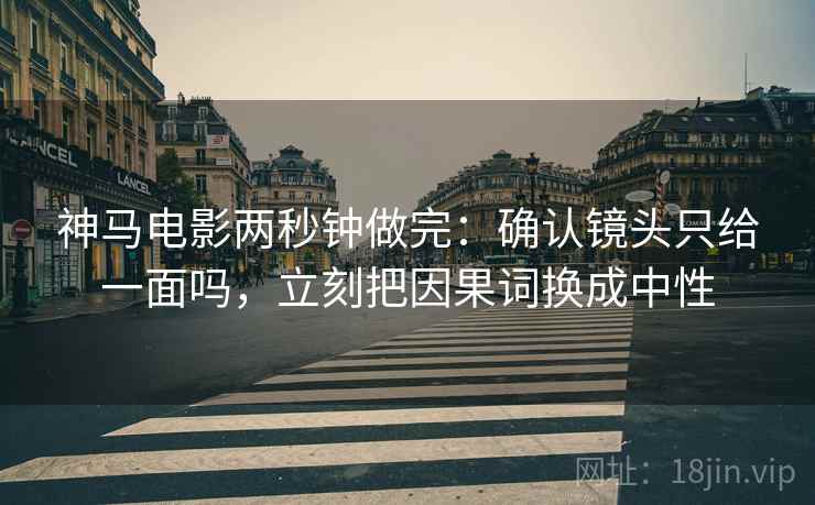 神马电影两秒钟做完：确认镜头只给一面吗，立刻把因果词换成中性