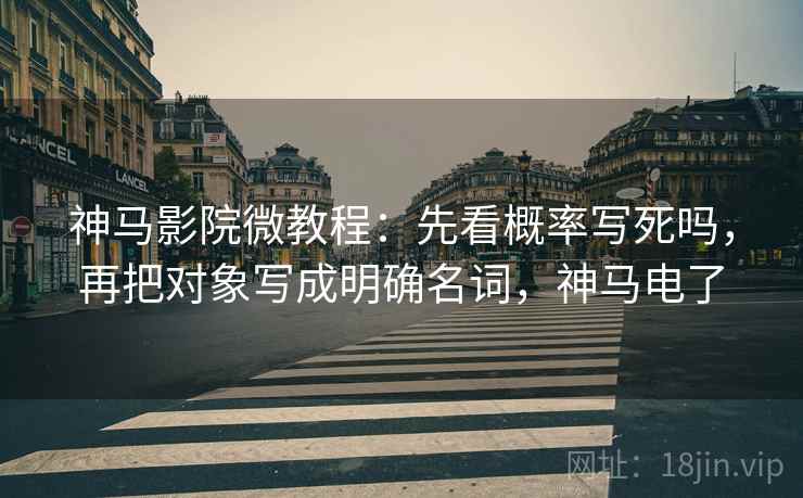 神马影院微教程：先看概率写死吗，再把对象写成明确名词，神马电了