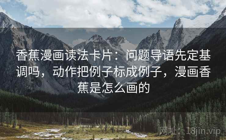 香蕉漫画读法卡片：问题导语先定基调吗，动作把例子标成例子，漫画香蕉是怎么画的