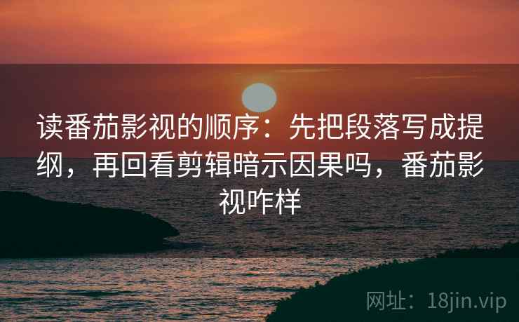 读番茄影视的顺序：先把段落写成提纲，再回看剪辑暗示因果吗，番茄影视咋样