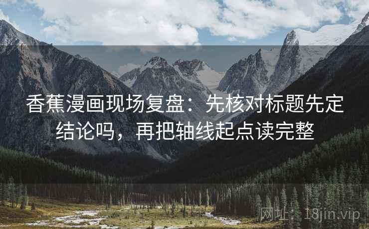 香蕉漫画现场复盘：先核对标题先定结论吗，再把轴线起点读完整