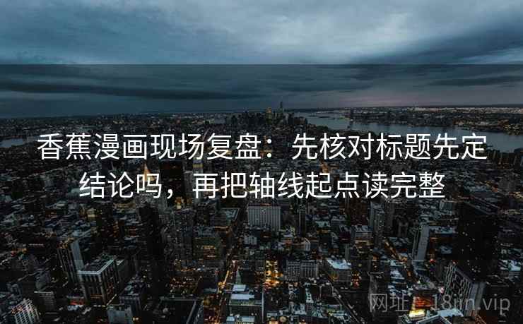香蕉漫画现场复盘：先核对标题先定结论吗，再把轴线起点读完整