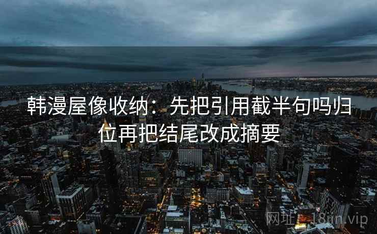 韩漫屋像收纳：先把引用截半句吗归位再把结尾改成摘要