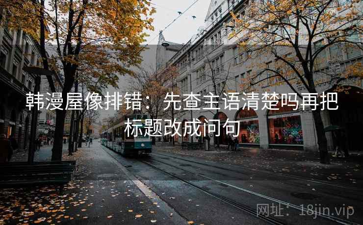 韩漫屋像排错：先查主语清楚吗再把标题改成问句