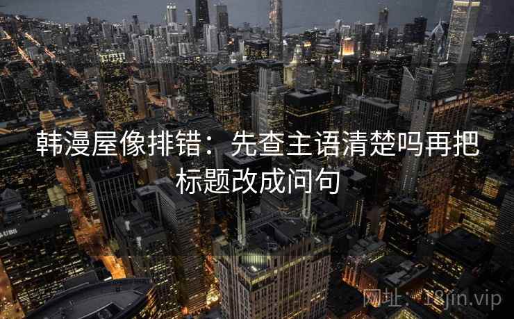韩漫屋像排错：先查主语清楚吗再把标题改成问句