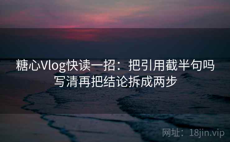 糖心Vlog快读一招：把引用截半句吗写清再把结论拆成两步