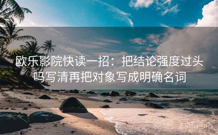 欧乐影院快读一招：把结论强度过头吗写清再把对象写成明确名词