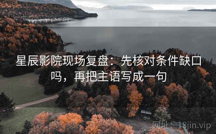 星辰影院现场复盘：先核对条件缺口吗，再把主语写成一句