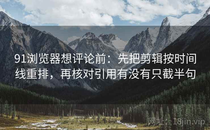 91浏览器想评论前：先把剪辑按时间线重排，再核对引用有没有只截半句