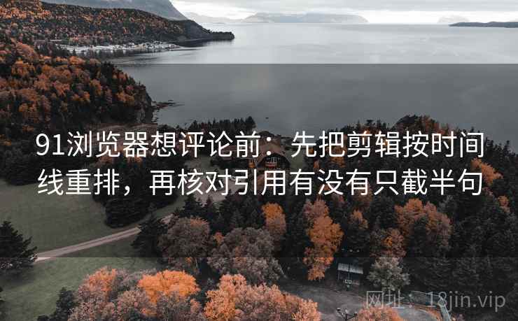 91浏览器想评论前：先把剪辑按时间线重排，再核对引用有没有只截半句