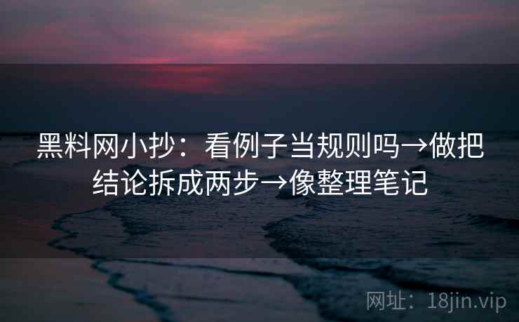 <strong>黑料</strong>网小抄：看例子当规则吗→做把结论拆成两步→像整理笔记