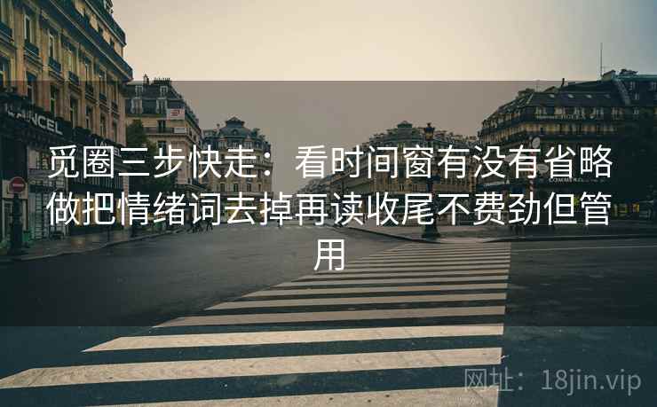 觅圈三步快走：看时间窗有没有省略做把情绪词去掉再读收尾不费劲但管用