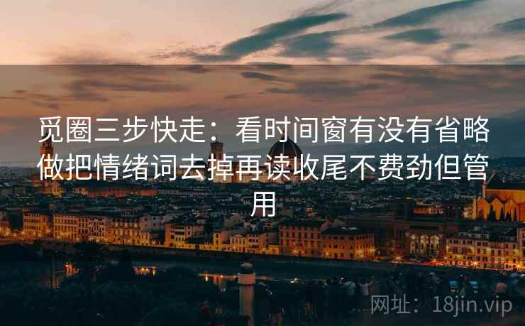 觅圈三步快走：看时间窗有没有省略做把情绪词去掉再读收尾不费劲但管用