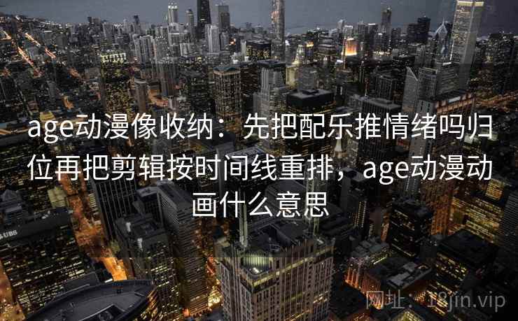 age动漫像收纳：先把配乐推情绪吗归位再把剪辑按时间线重排，age动漫动画什么意思