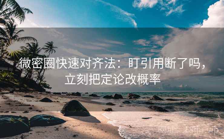 微密圈快速对齐法：盯引用断了吗，立刻把定论改概率