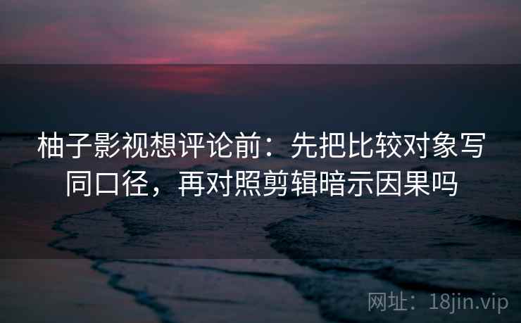 柚子影视想评论前：先把比较对象写同口径，再对照剪辑暗示因果吗