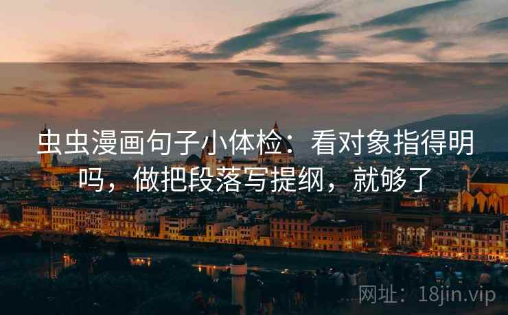 虫虫漫画句子小体检：看对象指得明吗，做把段落写提纲，就够了