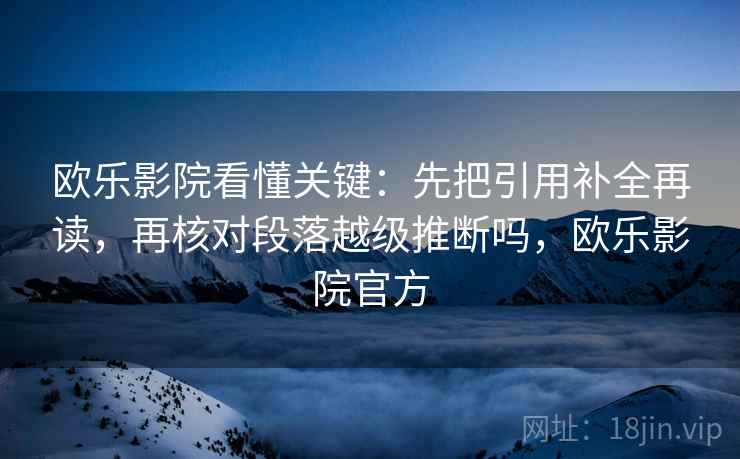 欧乐影院看懂关键：先把引用补全再读，再核对段落越级推断吗，欧乐影院官方