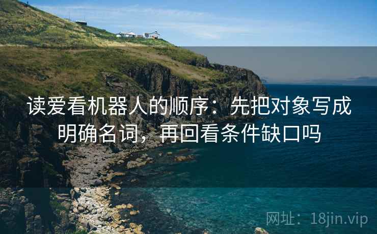 读爱看机器人的顺序：先把对象写成明确名词，再回看条件缺口吗