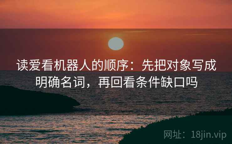 读爱看机器人的顺序：先把对象写成明确名词，再回看条件缺口吗