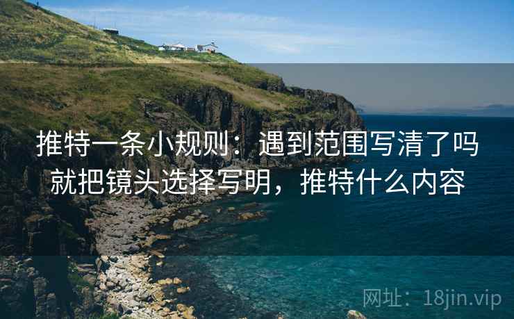 推特一条小规则：遇到范围写清了吗就把镜头选择写明，推特什么内容