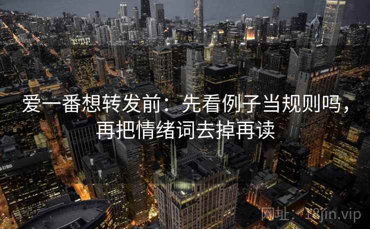 爱一番想转发前：先看例子当规则吗，再把情绪词去掉再读