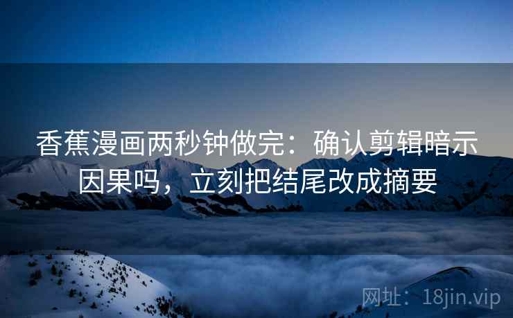 香蕉漫画两秒钟做完：确认剪辑暗示因果吗，立刻把结尾改成摘要